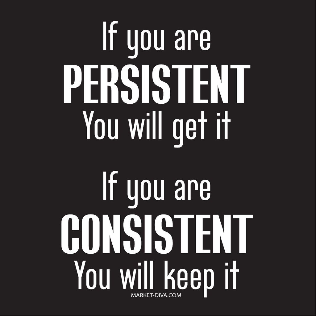 If you are persistent, and consistent